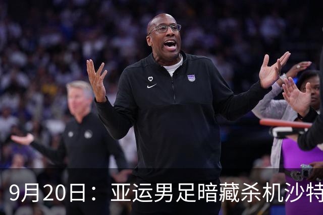 9月20日：亚运男足暗藏杀机沙特U21残阵碰卡塔尔，太极虎或渔翁得利